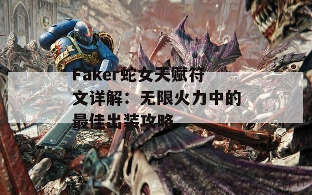 Faker蛇女天赋符文详解：无限火力中的最佳出装攻略