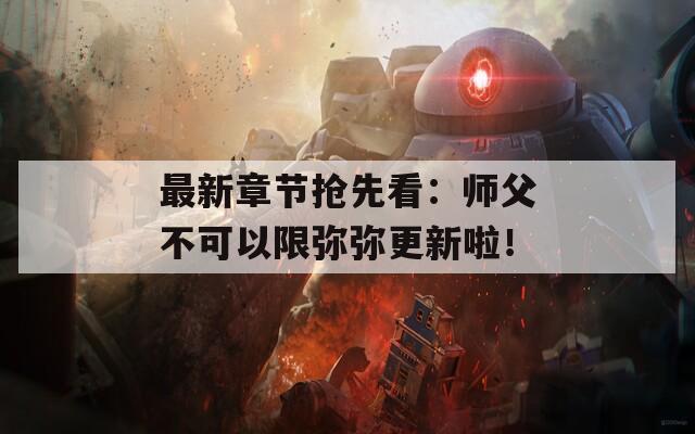 最新章节抢先看：师父不可以限弥弥更新啦！