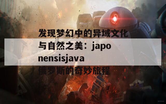 发现梦幻中的异域文化与自然之美：japonensisjava俄罗斯的奇妙旅程