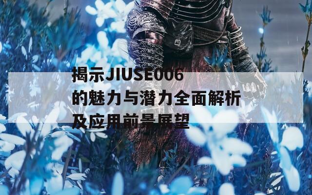 揭示JIUSE006的魅力与潜力全面解析及应用前景展望