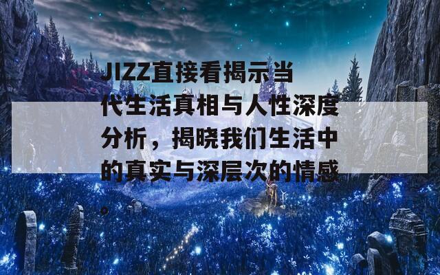 JIZZ直接看揭示当代生活真相与人性深度分析，揭晓我们生活中的真实与深层次的情感。