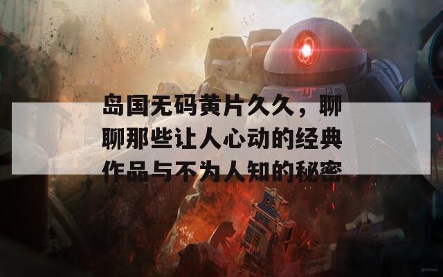 岛国无码黄片久久，聊聊那些让人心动的经典作品与不为人知的秘密