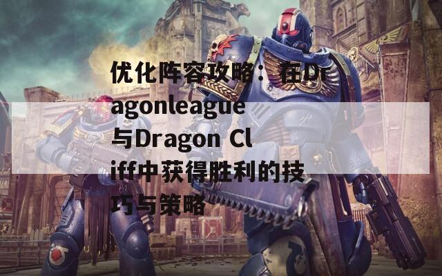 优化阵容攻略：在Dragonleague与Dragon Cliff中获得胜利的技巧与策略