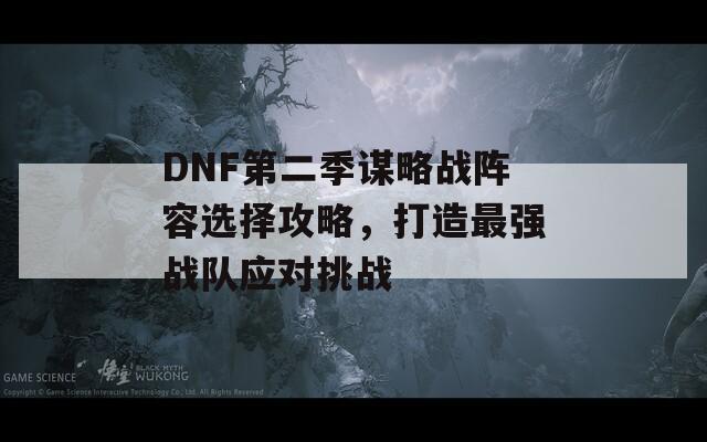 DNF第二季谋略战阵容选择攻略，打造最强战队应对挑战