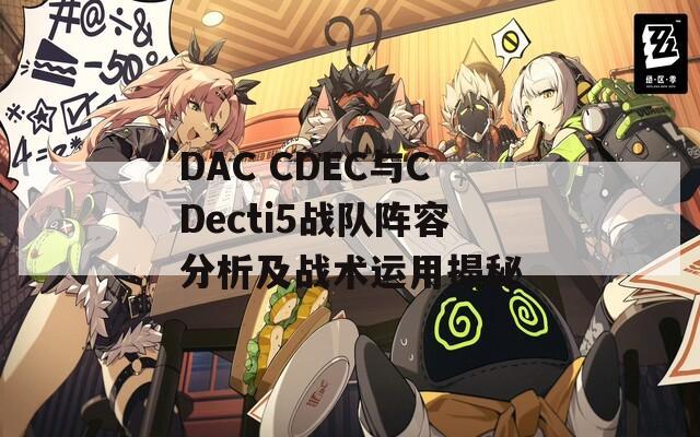 DAC CDEC与CDecti5战队阵容分析及战术运用揭秘