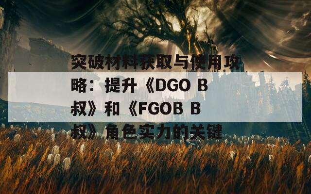 突破材料获取与使用攻略：提升《DGO B叔》和《FGOB B叔》角色实力的关键