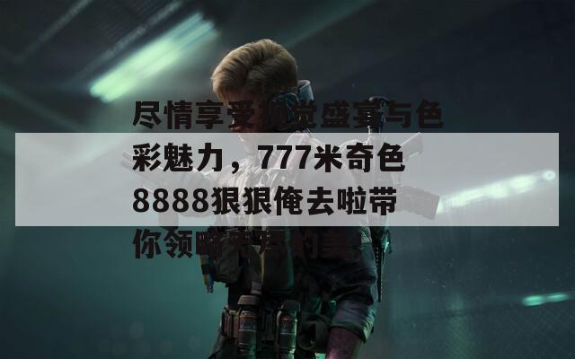 尽情享受视觉盛宴与色彩魅力，777米奇色8888狠狠俺去啦带你领略无尽的美！