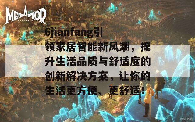 6jianfang引领家居智能新风潮，提升生活品质与舒适度的创新解决方案，让你的生活更方便、更舒适！