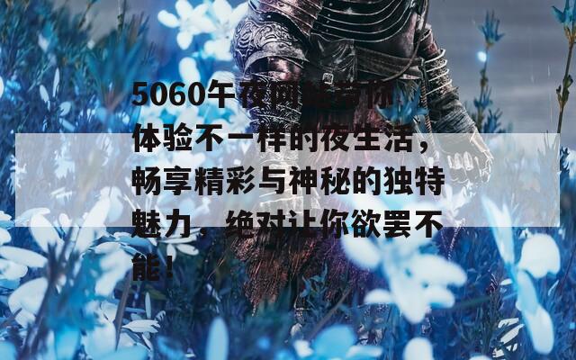 5060午夜网站带你体验不一样的夜生活，畅享精彩与神秘的独特魅力，绝对让你欲罢不能！