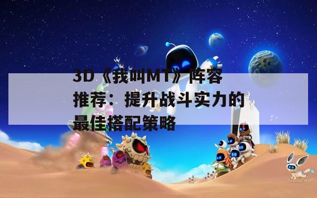 3D《我叫MT》阵容推荐：提升战斗实力的最佳搭配策略