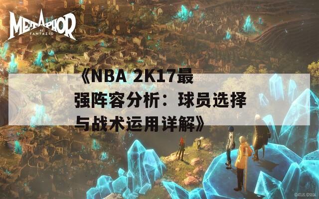 《NBA 2K17最强阵容分析：球员选择与战术运用详解》