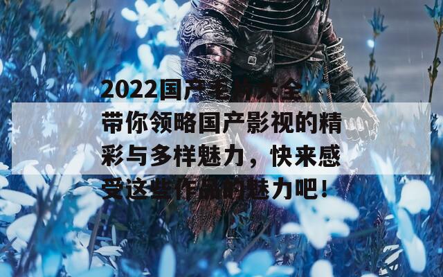 2022国产毛片大全带你领略国产影视的精彩与多样魅力，快来感受这些作品的魅力吧！