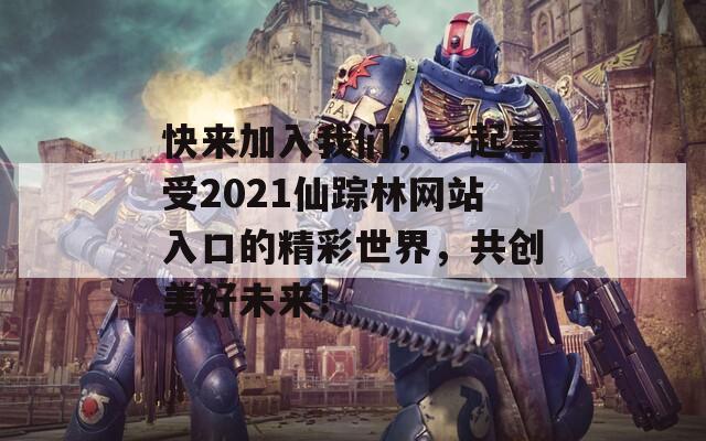 快来加入我们，一起享受2021仙踪林网站入口的精彩世界，共创美好未来！