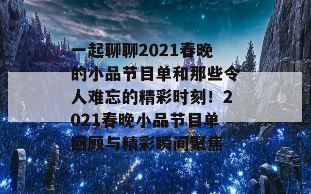 一起聊聊2021春晚的小品节目单和那些令人难忘的精彩时刻！2021春晚小品节目单回顾与精彩瞬间聚焦