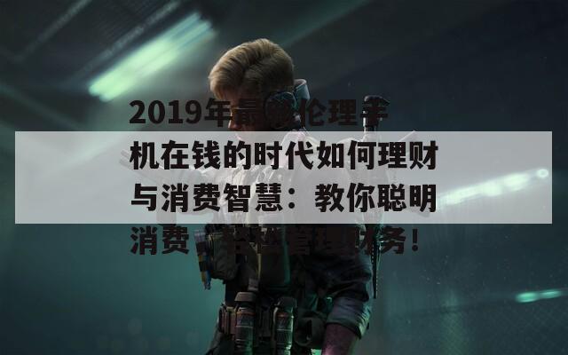 2019年最新伦理手机在钱的时代如何理财与消费智慧：教你聪明消费，轻松管理财务！