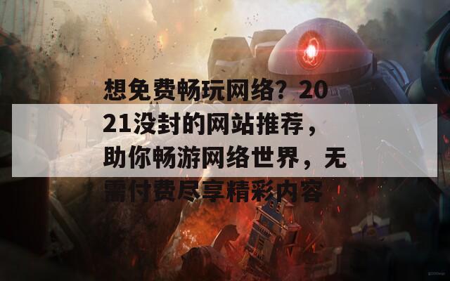 想免费畅玩网络？2021没封的网站推荐，助你畅游网络世界，无需付费尽享精彩内容