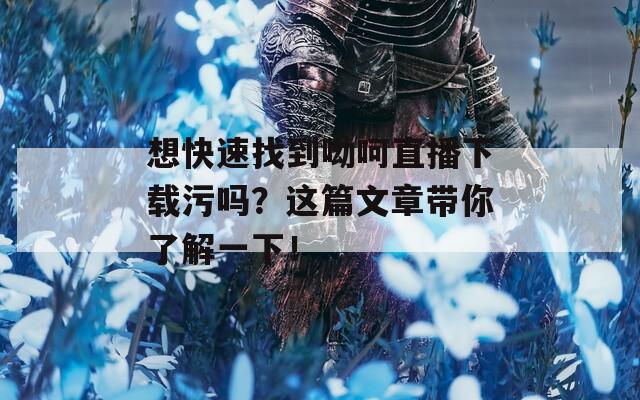 想快速找到呦呵直播下载污吗？这篇文章带你了解一下！