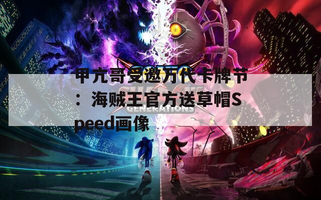 甲亢哥受邀万代卡牌节：海贼王官方送草帽Speed画像