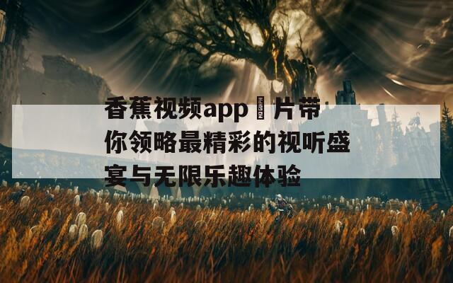 香蕉视频app汚片带你领略最精彩的视听盛宴与无限乐趣体验