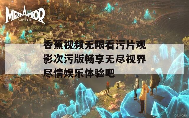 香蕉视频无限看污片观影次污版畅享无尽视界尽情娱乐体验吧