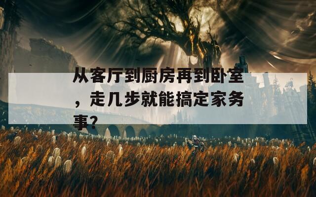 从客厅到厨房再到卧室，走几步就能搞定家务事？