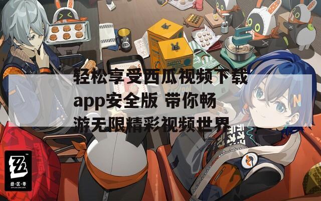 轻松享受西瓜视频下载app安全版 带你畅游无限精彩视频世界