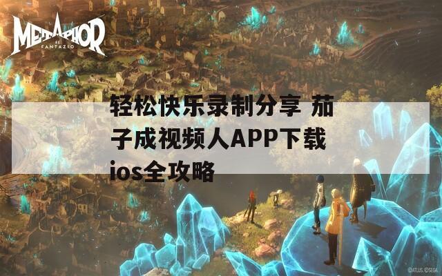 轻松快乐录制分享 茄子成视频人APP下载ios全攻略