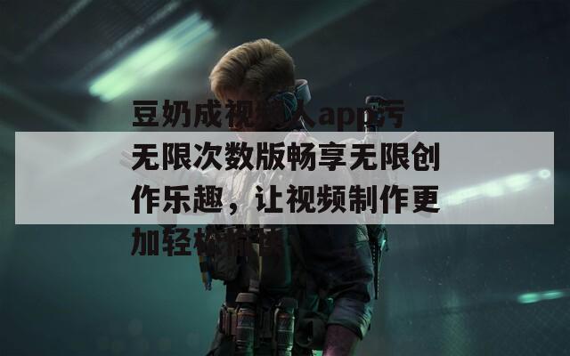 豆奶成视频人app污无限次数版畅享无限创作乐趣，让视频制作更加轻松愉快