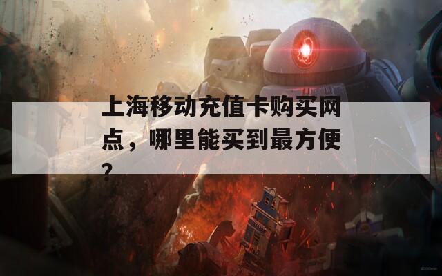 上海移动充值卡购买网点，哪里能买到最方便？