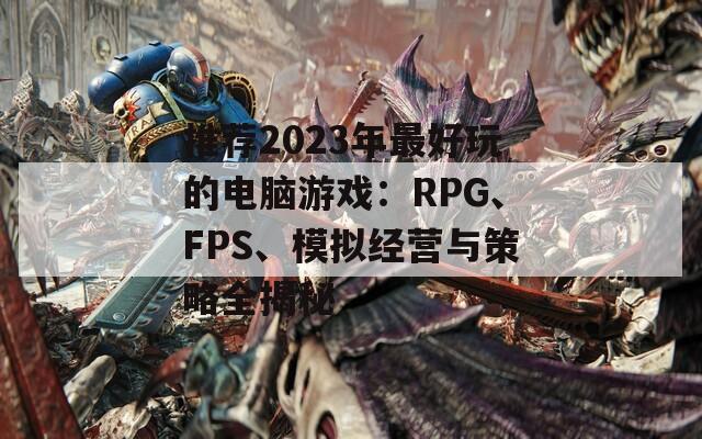 推荐2023年最好玩的电脑游戏：RPG、FPS、模拟经营与策略全揭秘