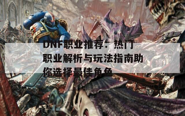 DNF职业推荐：热门职业解析与玩法指南助你选择最佳角色