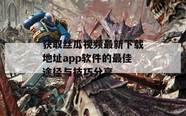 获取丝瓜视频最新下载地址app软件的最佳途径与技巧分享