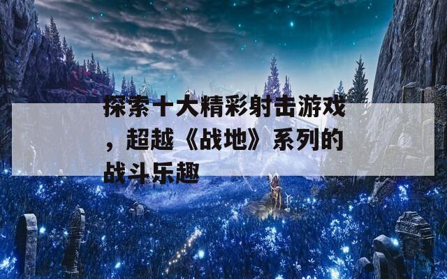 探索十大精彩射击游戏，超越《战地》系列的战斗乐趣