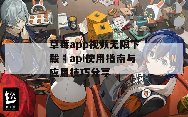 草莓app视频无限下载汅api使用指南与应用技巧分享