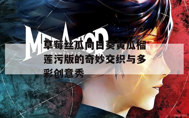 草莓丝瓜向日葵黄瓜榴莲污版的奇妙交织与多彩创意秀