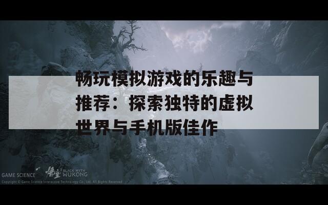 畅玩模拟游戏的乐趣与推荐：探索独特的虚拟世界与手机版佳作