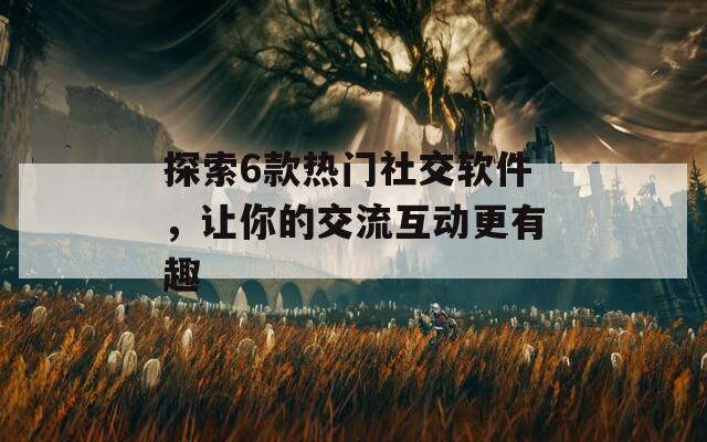 探索6款热门社交软件，让你的交流互动更有趣