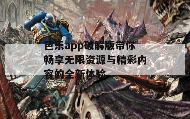 芭乐app破解版带你畅享无限资源与精彩内容的全新体验