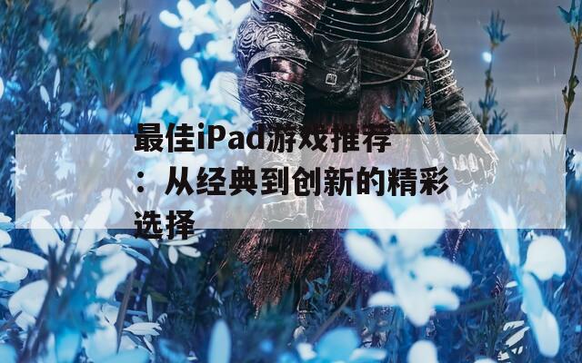 最佳iPad游戏推荐：从经典到创新的精彩选择