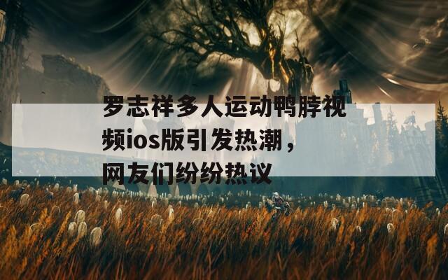 罗志祥多人运动鸭脖视频ios版引发热潮，网友们纷纷热议