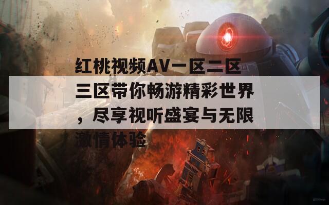 红桃视频AV一区二区三区带你畅游精彩世界，尽享视听盛宴与无限激情体验