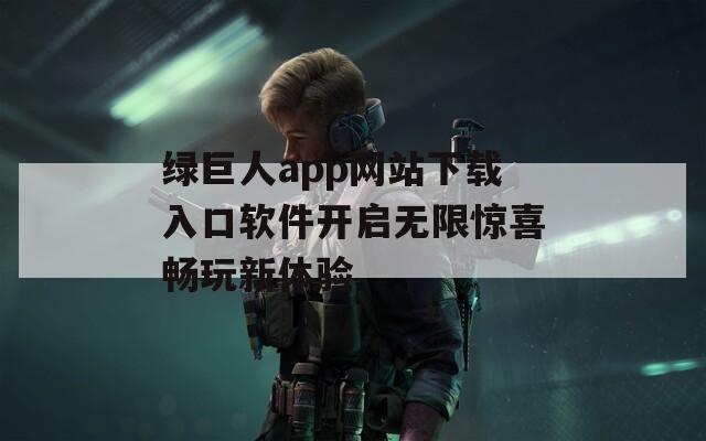 绿巨人app网站下载入口软件开启无限惊喜畅玩新体验