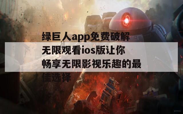 绿巨人app免费破解无限观看ios版让你畅享无限影视乐趣的最佳选择