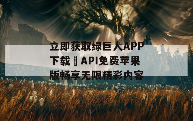 立即获取绿巨人APP下载汅API免费苹果版畅享无限精彩内容