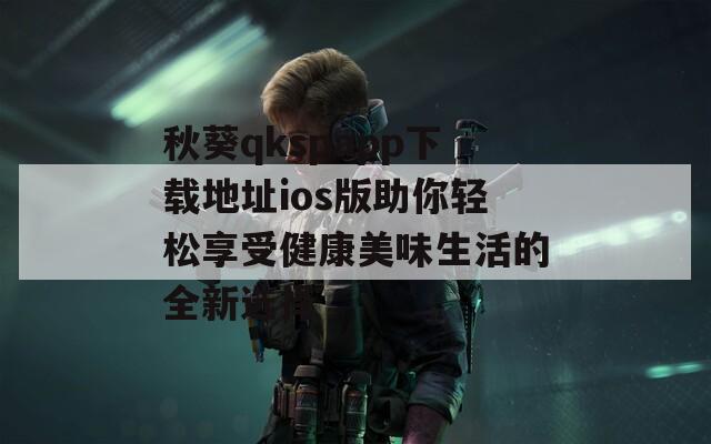 秋葵qkspapp下载地址ios版助你轻松享受健康美味生活的全新选择