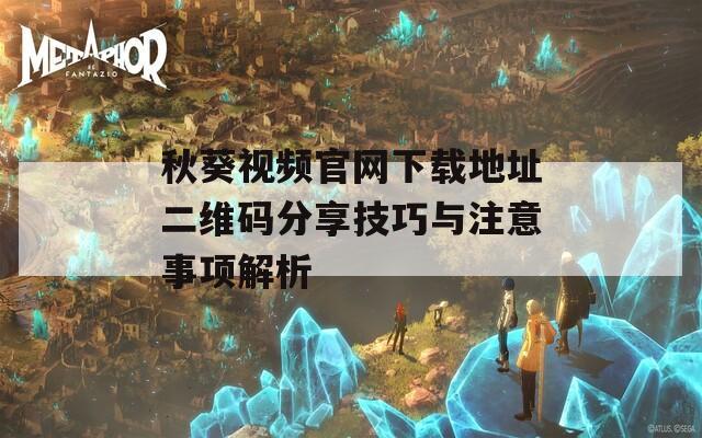 秋葵视频官网下载地址二维码分享技巧与注意事项解析