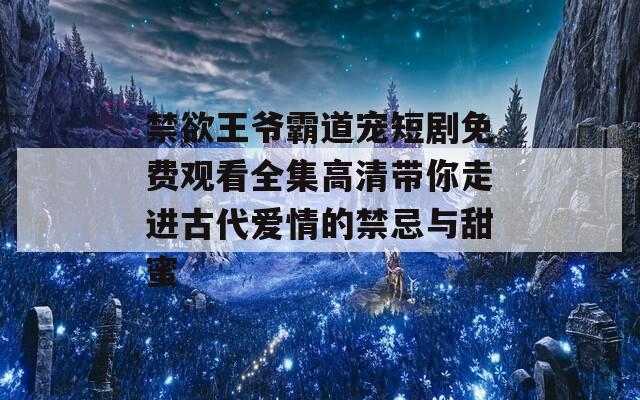 禁欲王爷霸道宠短剧免费观看全集高清带你走进古代爱情的禁忌与甜蜜