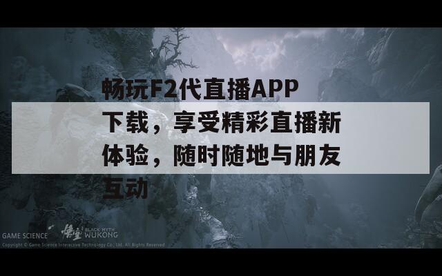 畅玩F2代直播APP下载，享受精彩直播新体验，随时随地与朋友互动