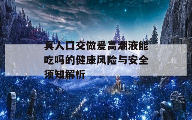 真人囗交做爰高潮液能吃吗的健康风险与安全须知解析