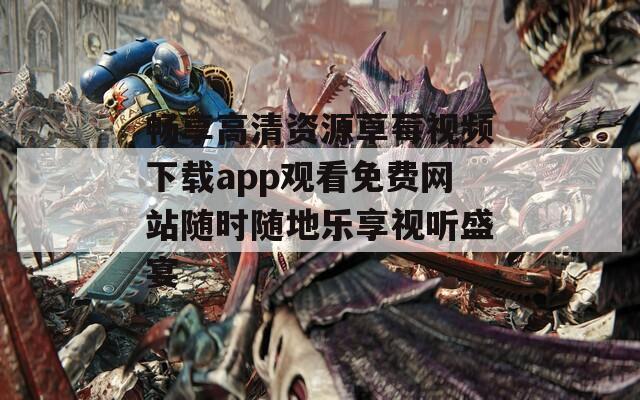 畅享高清资源草莓视频下载app观看免费网站随时随地乐享视听盛宴